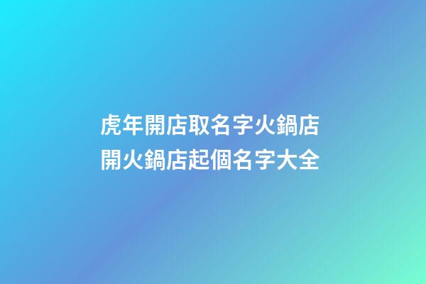 虎年開店取名字火鍋店 開火鍋店起個名字大全-第1張-店鋪起名-玄機派